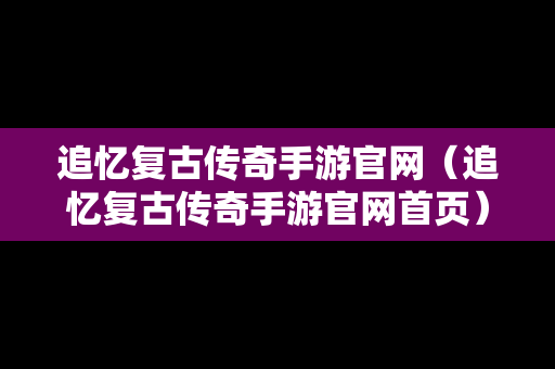 追忆复古传奇手游官网（追忆复古传奇手游官网首页）