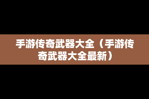 手游传奇武器大全（手游传奇武器大全最新）