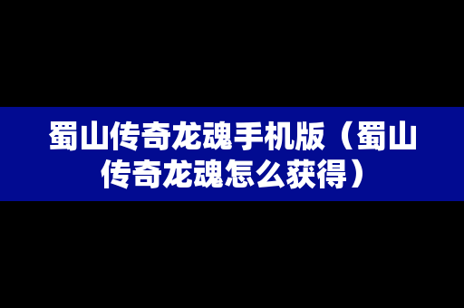 蜀山传奇龙魂手机版（蜀山传奇龙魂怎么获得）