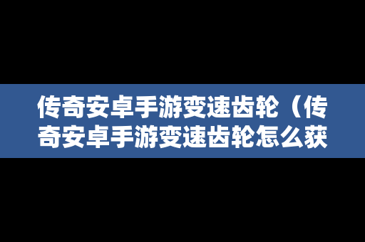 传奇安卓手游变速齿轮（传奇安卓手游变速齿轮怎么获得）