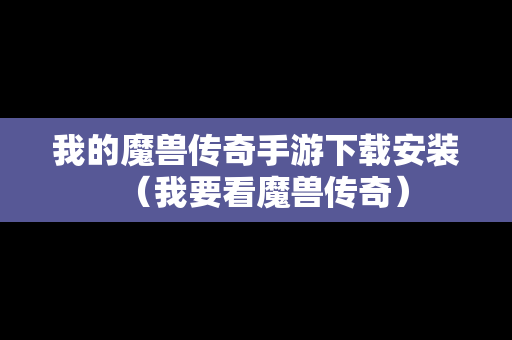 我的魔兽传奇手游下载安装（我要看魔兽传奇）