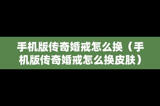 手机版传奇婚戒怎么换（手机版传奇婚戒怎么换皮肤）