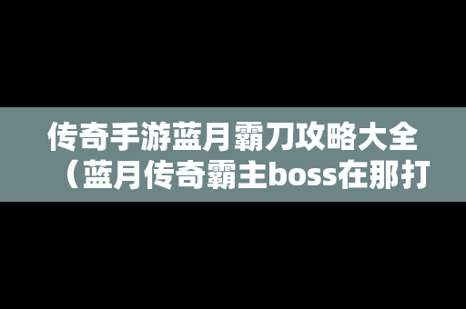 传奇手游蓝月霸刀攻略大全（蓝月传奇霸主boss在那打）