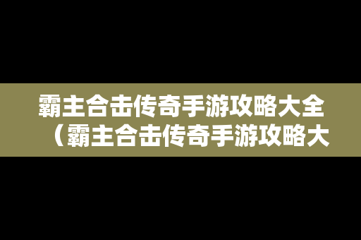 霸主合击传奇手游攻略大全（霸主合击传奇手游攻略大全视频）