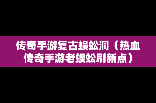 传奇手游复古蜈蚣洞（热血传奇手游老蜈蚣刷新点）