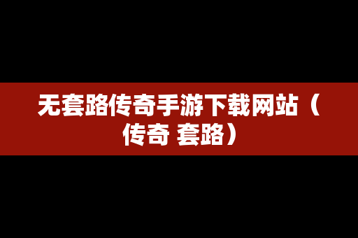 无套路传奇手游下载网站（传奇 套路）