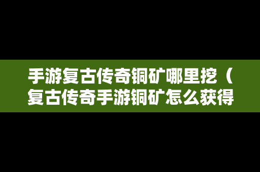 手游复古传奇铜矿哪里挖（复古传奇手游铜矿怎么获得）