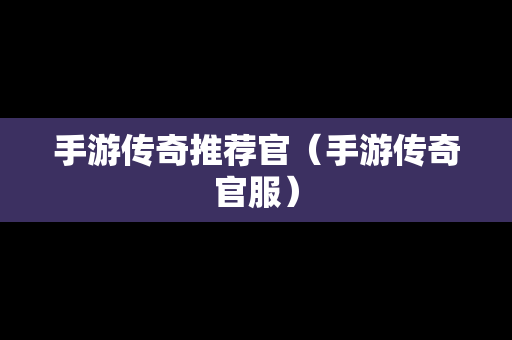 手游传奇推荐官（手游传奇官服）