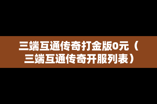 三端互通传奇打金版0元（三端互通传奇开服列表）