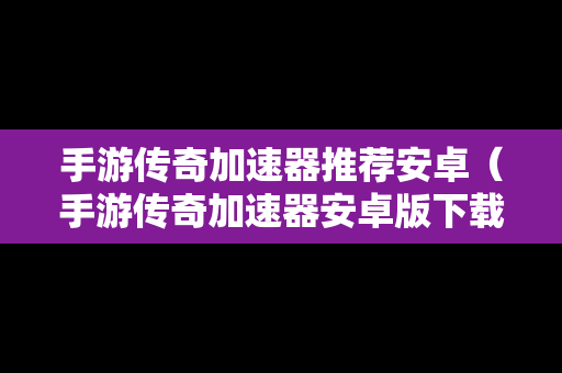 手游传奇加速器推荐安卓（手游传奇加速器安卓版下载）