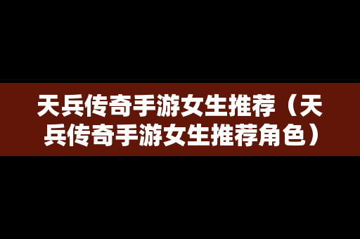 天兵传奇手游女生推荐（天兵传奇手游女生推荐角色）