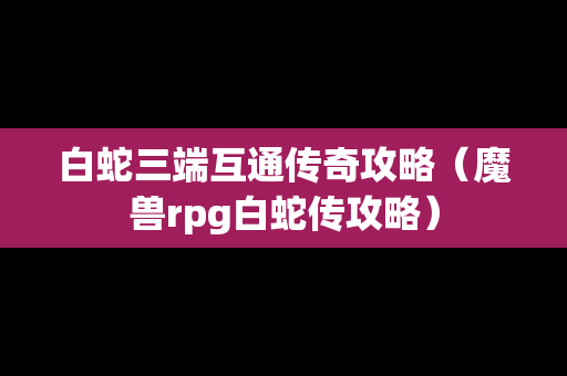 白蛇三端互通传奇攻略（魔兽rpg白蛇传攻略）