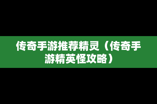 传奇手游推荐精灵（传奇手游精英怪攻略）