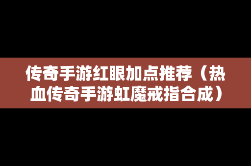 传奇手游红眼加点推荐（热血传奇手游虹魔戒指合成）