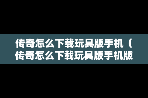 传奇怎么下载玩具版手机（传奇怎么下载玩具版手机版）