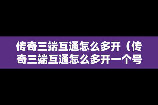 传奇三端互通怎么多开（传奇三端互通怎么多开一个号）