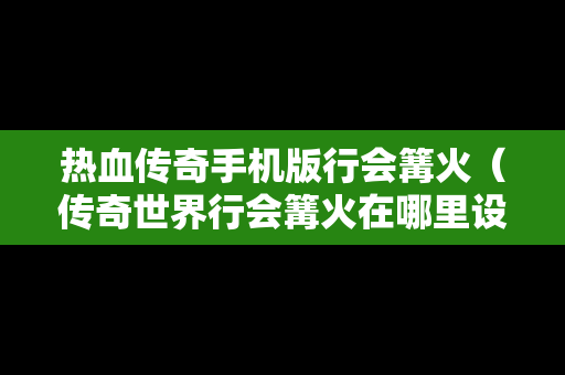 热血传奇手机版行会篝火（传奇世界行会篝火在哪里设置）