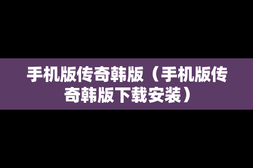 手机版传奇韩版（手机版传奇韩版下载安装）