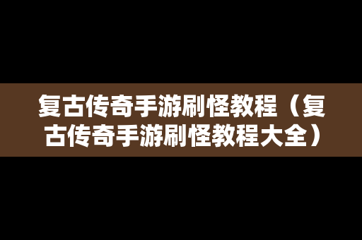 复古传奇手游刷怪教程（复古传奇手游刷怪教程大全）
