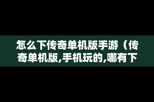 怎么下传奇单机版手游（传奇单机版,手机玩的,哪有下）