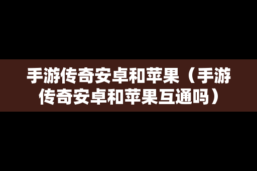 手游传奇安卓和苹果（手游传奇安卓和苹果互通吗）