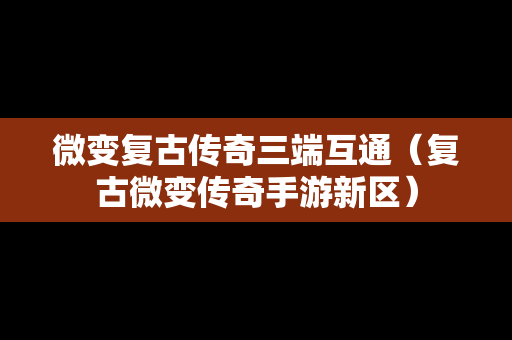 微变复古传奇三端互通（复古微变传奇手游新区）