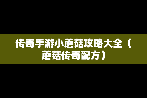 传奇手游小蘑菇攻略大全（蘑菇传奇配方）