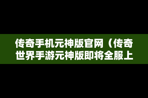 传奇手机元神版官网（传奇世界手游元神版即将全服上线）