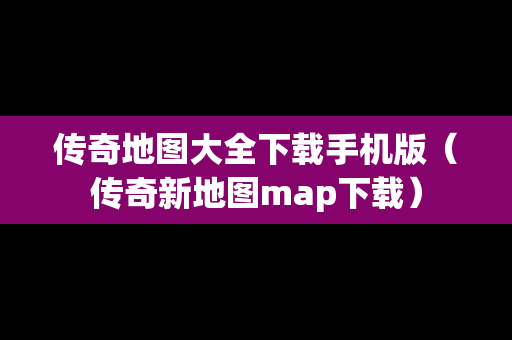 传奇地图大全下载手机版（传奇新地图map下载）