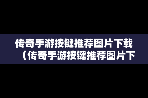 传奇手游按键推荐图片下载（传奇手游按键推荐图片下载安装）