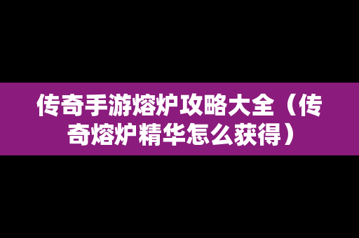 传奇手游熔炉攻略大全（传奇熔炉精华怎么获得）