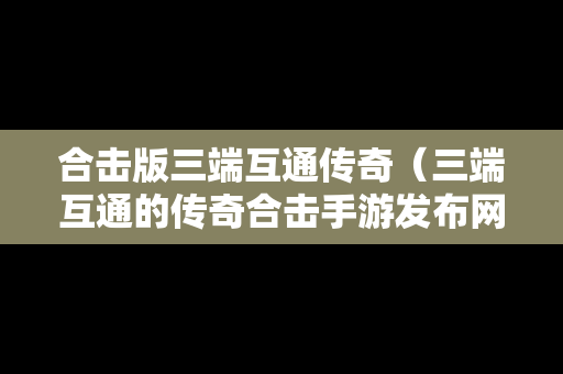 合击版三端互通传奇（三端互通的传奇合击手游发布网）