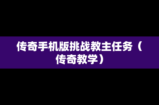 传奇手机版挑战教主任务（传奇教学）