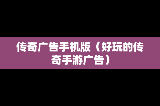 传奇广告手机版（好玩的传奇手游广告）