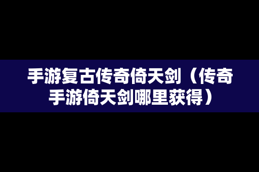 手游复古传奇倚天剑（传奇手游倚天剑哪里获得）