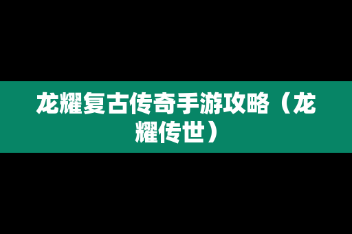 龙耀复古传奇手游攻略（龙耀传世）