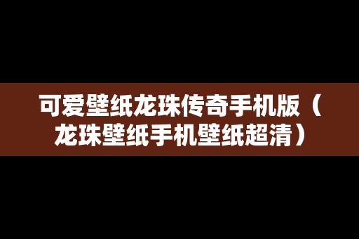 可爱壁纸龙珠传奇手机版（龙珠壁纸手机壁纸超清）