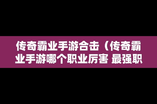 传奇霸业手游合击（传奇霸业手游哪个职业厉害 最强职业推荐）