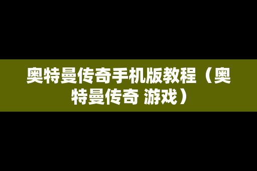 奥特曼传奇手机版教程（奥特曼传奇 游戏）