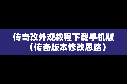 传奇改外观教程下载手机版（传奇版本修改思路）