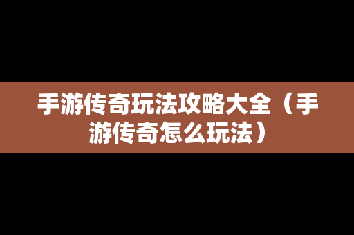 手游传奇玩法攻略大全（手游传奇怎么玩法）