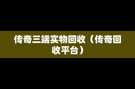传奇三端实物回收（传奇回收平台）