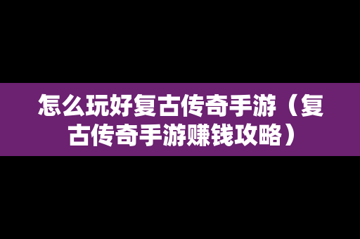 怎么玩好复古传奇手游（复古传奇手游赚钱攻略）-第1张图片-传奇手游SF发布网
