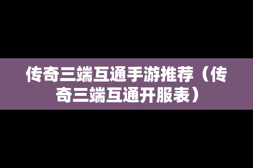 传奇三端互通手游推荐（传奇三端互通开服表）