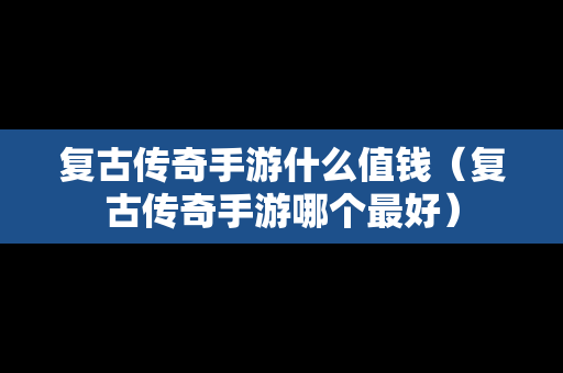 复古传奇手游什么值钱（复古传奇手游哪个最好）