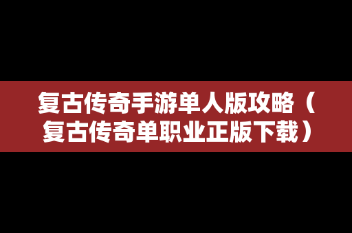 复古传奇手游单人版攻略（复古传奇单职业正版下载）