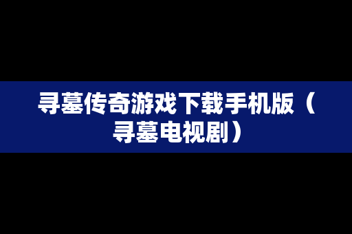 寻墓传奇游戏下载手机版（寻墓电视剧）-第1张图片-传奇手游SF发布网