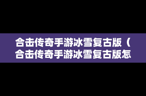 合击传奇手游冰雪复古版（合击传奇手游冰雪复古版怎么玩）