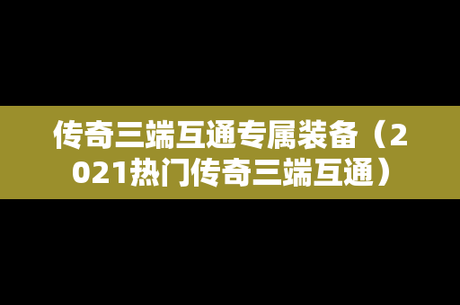 传奇三端互通专属装备（2021热门传奇三端互通）