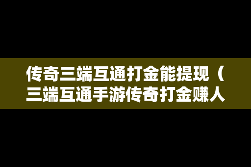 传奇三端互通打金能提现（三端互通手游传奇打金赚人民币的）